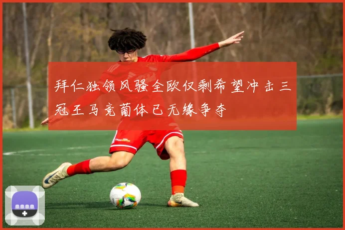 拜仁独领风骚全欧仅剩希望冲击三冠王马竞葡体已无缘争夺