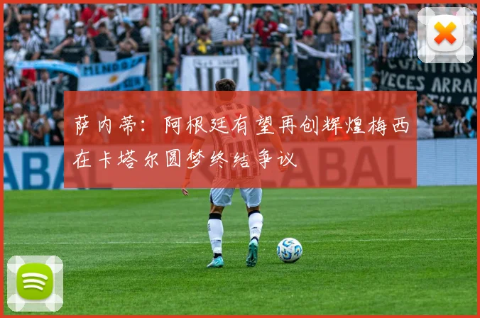萨内蒂：阿根廷有望再创辉煌梅西在卡塔尔圆梦终结争议