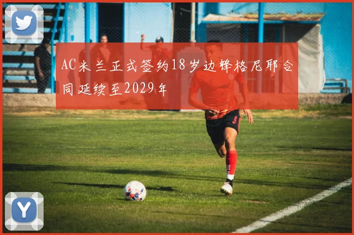AC米兰正式签约18岁边锋格尼耶合同延续至2029年
