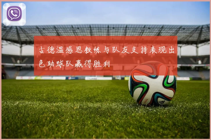 古德温感恩教练与队友支持表现出色助球队赢得胜利