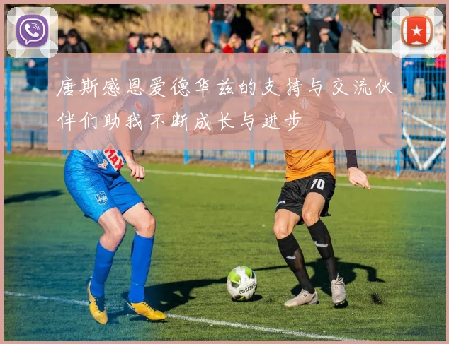 唐斯感恩爱德华兹的支持与交流伙伴们助我不断成长与进步