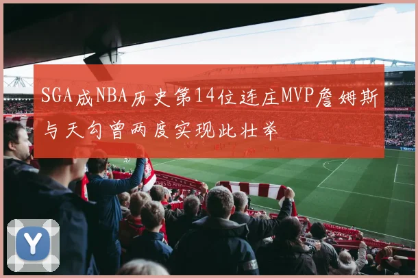 SGA成NBA历史第14位连庄MVP詹姆斯与天勾曾两度实现此壮举