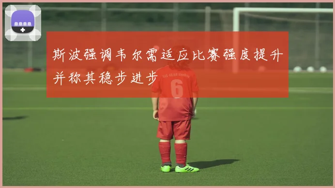 斯波强调韦尔需适应比赛强度提升并称其稳步进步