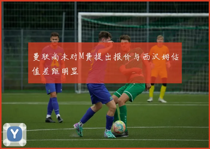曼联尚未对M费提出报价与西汉姆估值差距明显