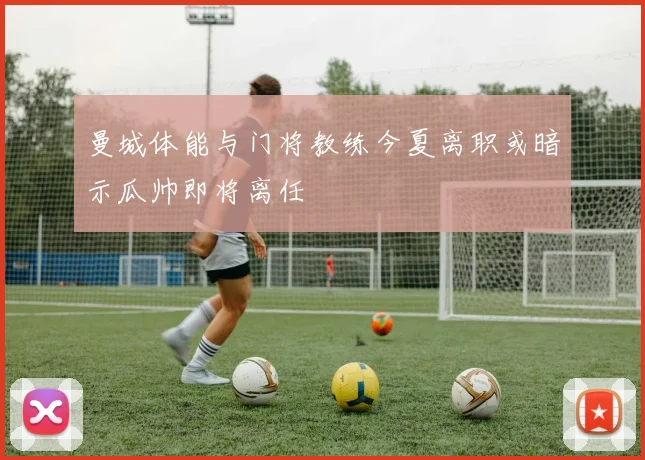 曼城体能与门将教练今夏离职或暗示瓜帅即将离任