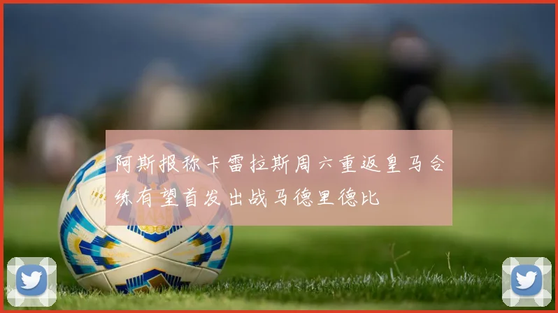 阿斯报称卡雷拉斯周六重返皇马合练有望首发出战马德里德比