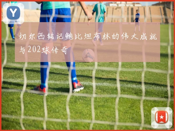 切尔西铭记鲍比坦布林的伟大成就与202球传奇
