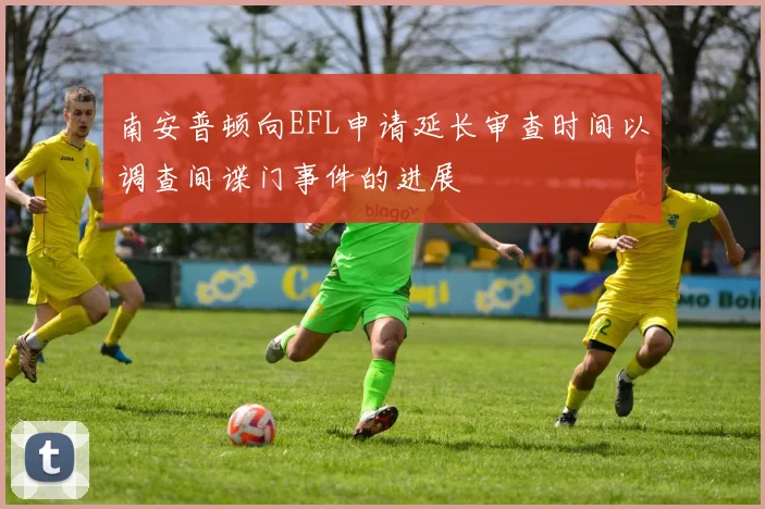南安普顿向EFL申请延长审查时间以调查间谍门事件的进展