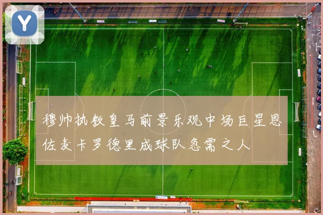 穆帅执教皇马前景乐观中场巨星恩佐麦卡罗德里成球队急需之人