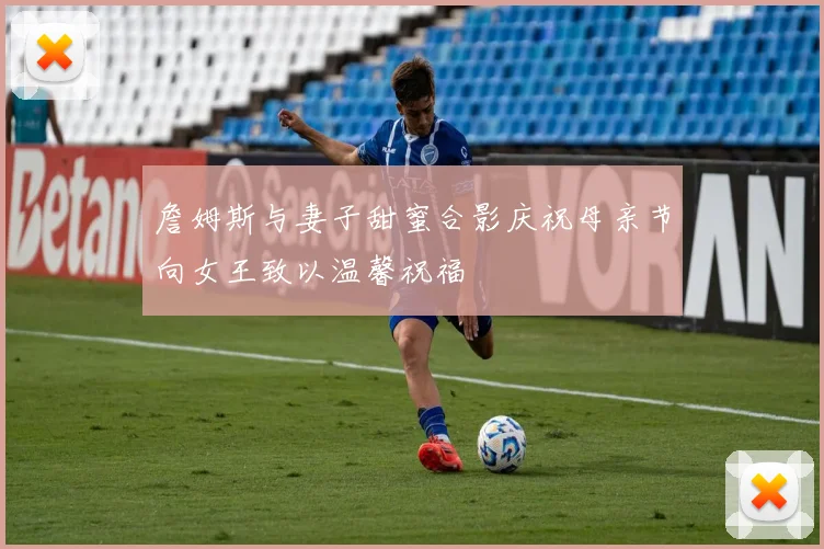 詹姆斯与妻子甜蜜合影庆祝母亲节向女王致以温馨祝福