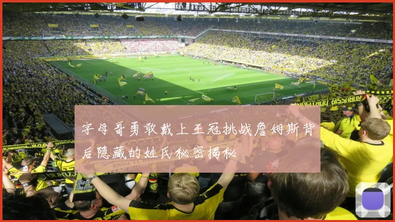 字母哥勇敢戴上王冠挑战詹姆斯背后隐藏的姓氏秘密揭秘
