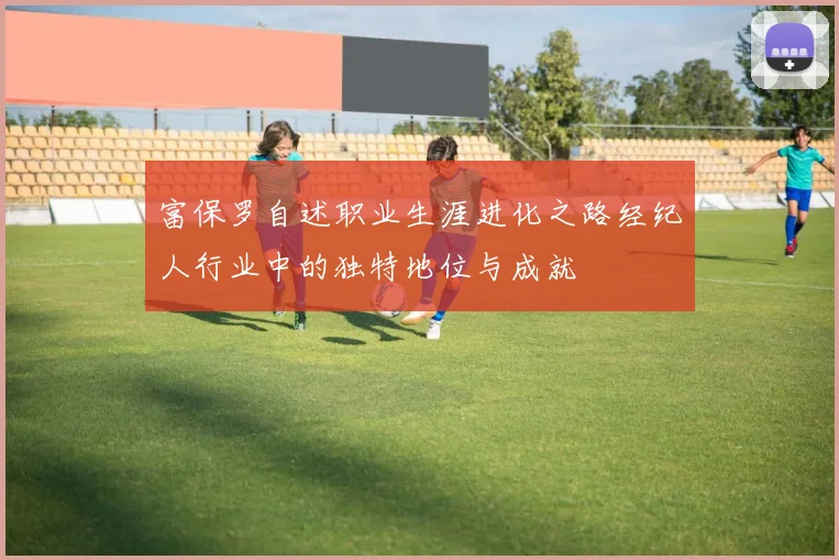 富保罗自述职业生涯进化之路经纪人行业中的独特地位与成就